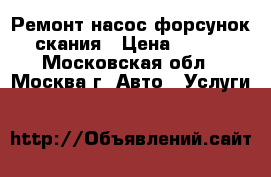 Ремонт насос форсунок скания › Цена ­ 100 - Московская обл., Москва г. Авто » Услуги   